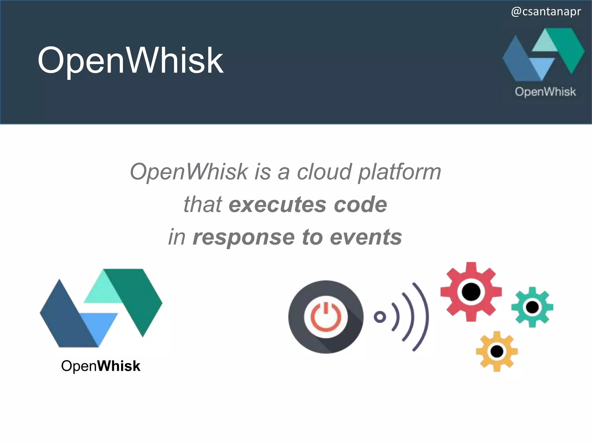 @csantanapr
OpenWhisk
OpenWhisk is a cloud platform
that executes code
in response to events
OpenWhisk
 