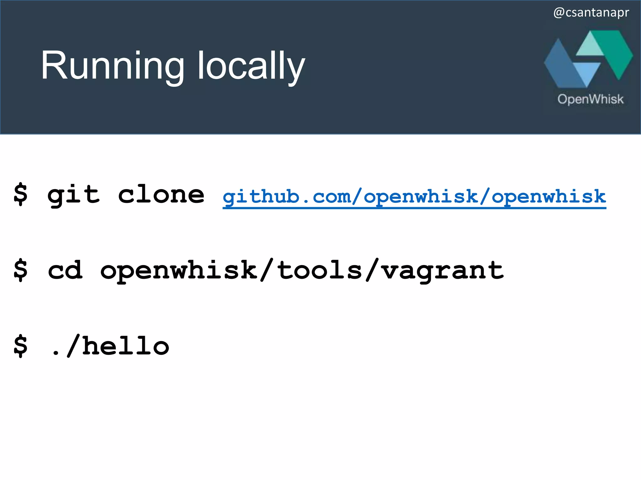 @csantanapr
Running locally
$ git clone github.com/openwhisk/openwhisk
$ cd openwhisk/tools/vagrant
$ ./hello
 