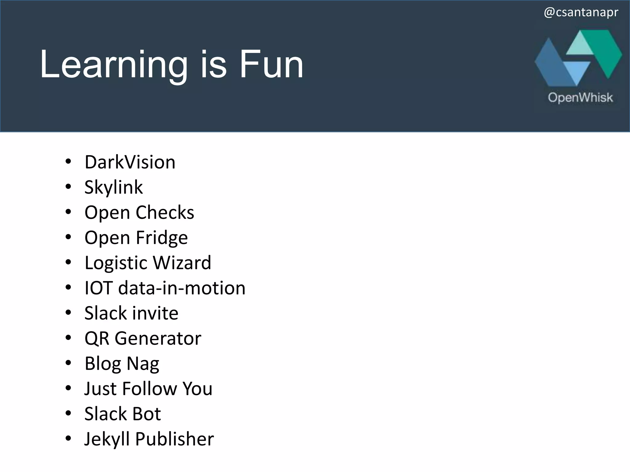 @csantanapr
Learning is Fun
• DarkVision
• Skylink
• Open Checks
• Open Fridge
• Logistic Wizard
• IOT data-in-motion
• Slack invite
• QR Generator
• Blog Nag
• Just Follow You
• Slack Bot
• Jekyll Publisher
 