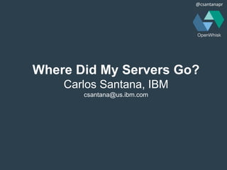 @csantanapr
Where Did My Servers Go?
Carlos Santana, IBM
csantana@us.ibm.com
 
