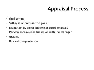 Appraisal Process
•   Goal setting
•   Self evaluation based on goals
•   Evaluation by direct supervisor based on goals
•   Performance review discussion with the manager
•   Grading
•   Revised compensation
 