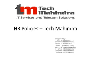 HR Policies – Tech Mahindra
                 Prepared by –
                 Ashish R (12030241116)
                 Dhiraj S ( 12030241071)
                 Mohit C (12030241080)
                 Mrugesh C ( 12030241082)
                 Suchet P (12030241102)
                 Tushar K (12030241112)
 