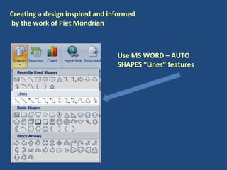 Creating a design inspired and informed  by the work of Piet Mondrian Use MS WORD – AUTO SHAPES “Lines” features 