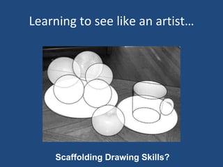 Learning to see like an artist… Scaffolding Drawing Skills? 
