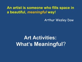 Art Activities:  What’s  Meaningful ? An artist is someone who fills space in a beautiful,  meaningful  way!   Arthur Wesley Dow 
