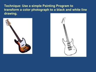 Technique: Use a simple Painting Program to transform a color photograph to a black and white line drawing. 
