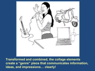 Transformed and combined, the collage elements create a “genre” piece that communicates information, ideas, and impressions… clearly!  