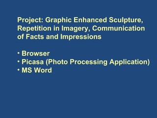 Project: Graphic Enhanced Sculpture, Repetition in Imagery, Communication of Facts and Impressions Browser Picasa (Photo Processing Application) MS Word 
