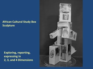 Exploring, reporting, expressing in  2, 3, and 4 Dimensions African Cultural Study Box Sculpture 