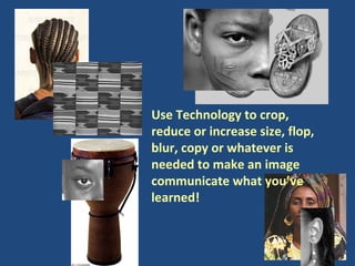 Use Technology to crop, reduce or increase size, flop, blur, copy or whatever is needed to make an image communicate what you’ve learned! 