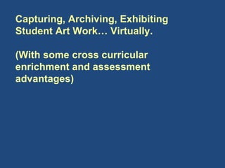 Capturing, Archiving, Exhibiting Student Art Work… Virtually. (With some cross curricular enrichment and assessment advantages)  