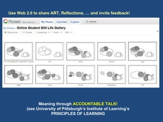 Use Web 2.0 to share ART, Reflections, … and invite feedback! Meaning through  ACCOUNTABLE TALK! (see University of Pittsburgh’s Institute of Learning’s PRINCIPLES OF LEARNING 