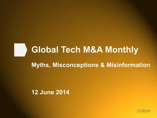 1
Global Tech M&A Monthly
Myths, Misconceptions & Misinformation
12 June 2014
 