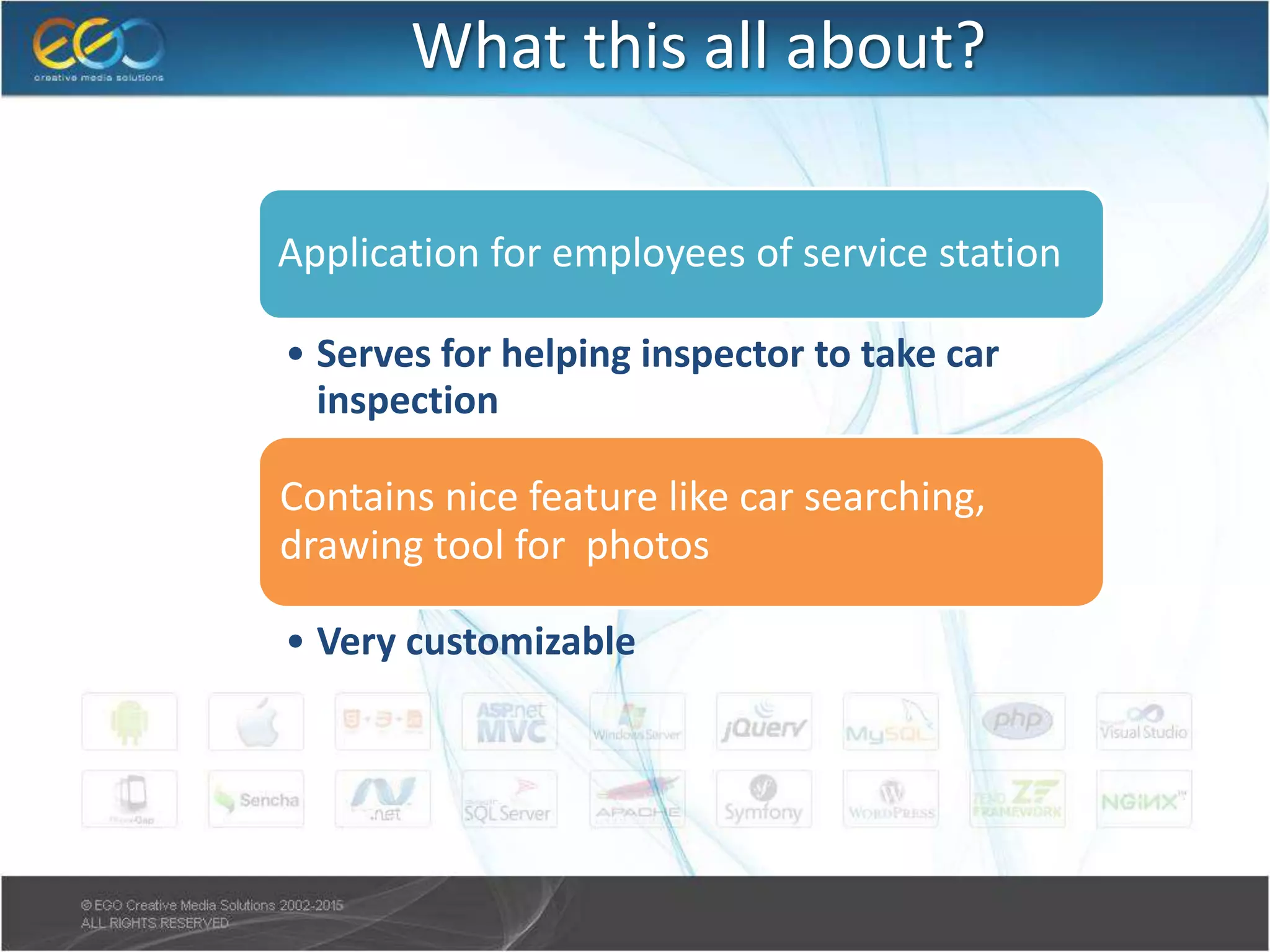 What this all about?
Application for employees of service station
• Serves for helping inspector to take car
inspection
Contains nice feature like car searching,
drawing tool for photos
• Very customizable
 