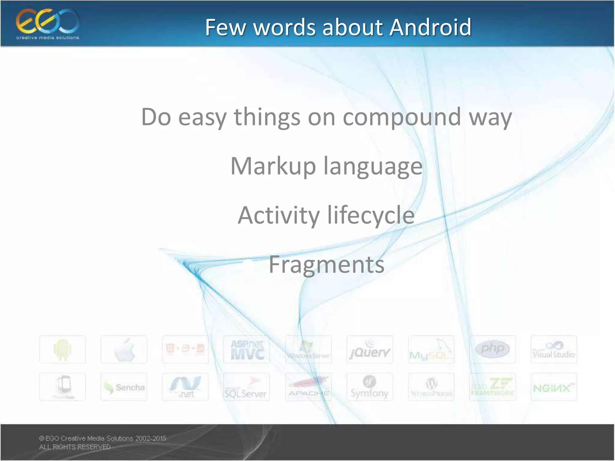 Few words about Android
● Do easy things on compound way
● Markup language
● Activity lifecycle
● Fragments
 