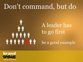 Don’t command, but do

           A leader has
           to go first
           be a good example
 
