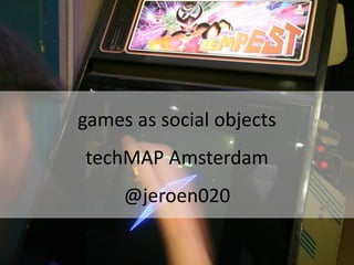 games as social objects
techMAP Amsterdam
     @jeroen020
 