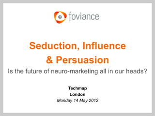 Seduction, Influence
          & Persuasion
Is the future of neuro-marketing all in our heads?

                     Techmap
                      London
                 Monday 14 May 2012
 