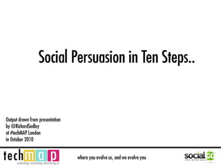 Social Persuasion in Ten Steps..


Output drawn from presentation
by @RichardSedley
at #techMAP London
in October 2010


                                 where you evolve us, and we evolve you
 