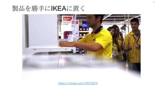 製品を勝手にIKEAに置く
15
https://vimeo.com/79313674
 