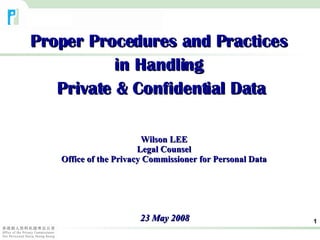 Proper Procedures and Practices  in Handling  Private & Confidential Data 23 May 2008 Wilson LEE Legal Counsel Office of the Privacy Commissioner for Personal Data 