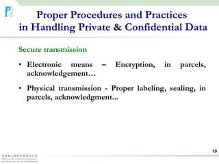 Secure transmission Electronic means – Encryption, in parcels, acknowledgement… Physical transmission - Proper labeling, sealing, in parcels, acknowledgment... Proper Procedures and Practices  in Handling Private & Confidential Data 