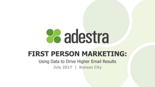 FIRST PERSON MARKETING:
Using Data to Drive Higher Email Results
July 2017 | Kansas City
 