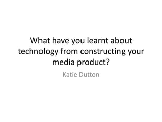 What have you learnt about
technology from constructing your
media product?
Katie Dutton
 
