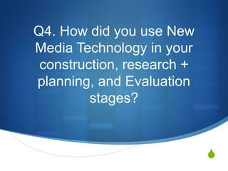 Q4. How did you use New
Media Technology in your
construction, research +
planning, and Evaluation
stages?

S

 