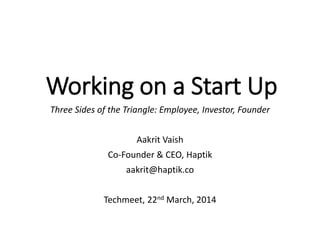 Working on a Start Up
Three Sides of the Triangle: Employee, Investor, Founder
Aakrit Vaish
Co-Founder & CEO, Haptik
aakrit@haptik.co
Techmeet, 22nd March, 2014
 