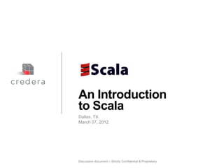 An Introduction
to Scala
Dallas, TX
March 07, 2012




Discussion document – Strictly Confidential & Proprietary
 