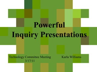 Powerful Inquiry Presentations Karla Williams Technology Committee Meeting 3/17/11 