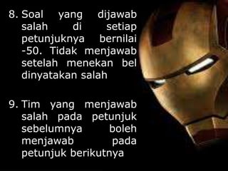 8. Soal yang dijawab
salah di setiap
petunjuknya bernilai
-50. Tidak menjawab
setelah menekan bel
dinyatakan salah
9. Tim yang menjawab
salah pada petunjuk
sebelumnya boleh
menjawab pada
petunjuk berikutnya
 