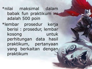 *nilai maksimal dalam
babak fun praktikum ini
adalah 500 poin
*lembar prosedur kerja
berisi : prosedur, lembar
kosong untuk
perhitungan data hasil
praktikum, pertanyaan
yang berkaitan dengan
praktikum
 