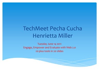 TechMeetPechaCuchaHenrietta Miller Tuesday June 14 2011 Engage, Empower and Evaluate with Web 2.0 20 plus tools in 20 slides 