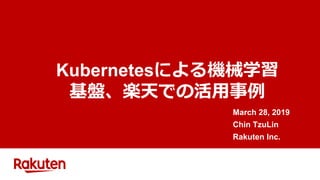 Kubernetesによる機械学習
基盤、楽天での活用事例
March 28, 2019
Chin TzuLin
Rakuten Inc.
 