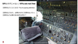 13
はタダじゃない
注意を払うことになる / You’re paying attention.
注意を払うなら、必要なものに注意を払いたい。
注意を払う必要のあるKPIは何か？
https://commons.wikimedia.org/wiki/File:Flight_engineer_station_of_Boeing_747-200_(PH-BUK)_at_Aviodrome_Lelystad.JPG
 