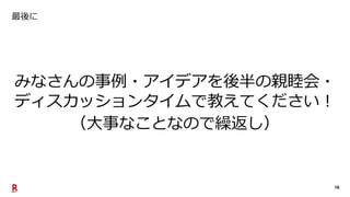 16
最後に
みなさんの事例・アイデアを後半の親睦会・
ディスカッションタイムで教えてください！
（大事なことなので繰返し）
 