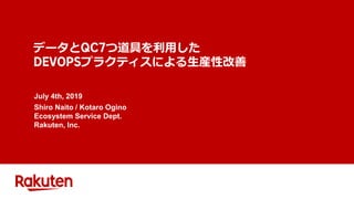 データと つ道具を利用した
プラクティスによる生産性改善
July 4th, 2019
Shiro Naito / Kotaro Ogino
Ecosystem Service Dept.
Rakuten, Inc.
 