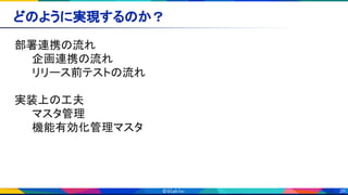 26
どのように実現するのか？ 
部署連携の流れ 
企画連携の流れ 
リリース前テストの流れ 
 
実装上の工夫 
マスタ管理 
機能有効化管理マスタ 
 
 
