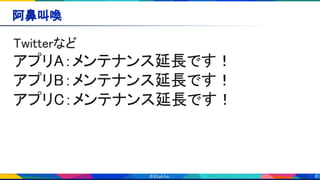 6
阿鼻叫喚 
Twitterなど 
アプリA：メンテナンス延長です！ 
アプリB：メンテナンス延長です！ 
アプリC：メンテナンス延長です！ 
 
 