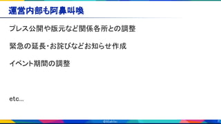 7
運営内部も阿鼻叫喚 
プレス公開や版元など関係各所との調整 
 
緊急の延長・お詫びなどお知らせ作成 
 
イベント期間の調整 
 
 
 
etc... 
 