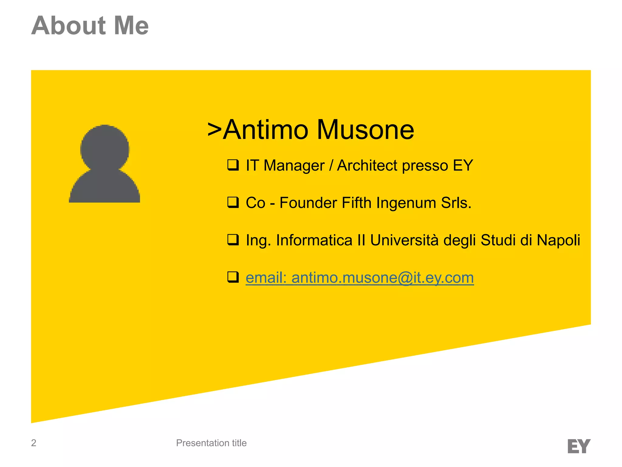 2
About Me
Presentation title
►>Antimo Musone
 IT Manager / Architect presso EY
 Co - Founder Fifth Ingenum Srls.
 Ing. Informatica II Università degli Studi di Napoli
 email: antimo.musone@it.ey.com
 