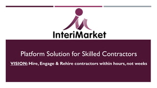 Platform Solution for Skilled Contractors
VISION: Hire, Engage & Rehire contractors within hours, not weeks
 