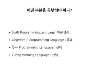 어떤 부분을 공부해야 하나?
•Swift Programming Language : 매우 중요
•Objective-C Programming Language : 중요
•C++ Programming Language : 선택
•C Programming Language : 선택
 