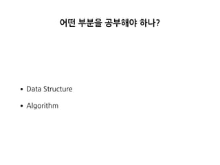 어떤 부분을 공부해야 하나?
•Data Structure
•Algorithm
 