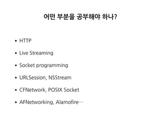 어떤 부분을 공부해야 하나?
•HTTP
•Live Streaming
•Socket programming
•URLSession, NSStream
•CFNetwork, POSIX Socket
•AFNetworking, Alamofire…
 