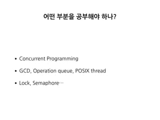어떤 부분을 공부해야 하나?
•Concurrent Programming
•GCD, Operation queue, POSIX thread
•Lock, Semaphore…
 