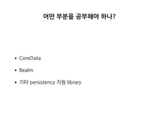 어떤 부분을 공부해야 하나?
•CoreData
•Realm
•기타 persistency 지원 library
 