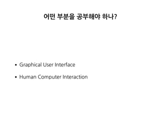 어떤 부분을 공부해야 하나?
•Graphical User Interface
•Human Computer Interaction
 